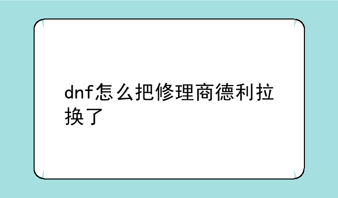 dnf怎么把修理商德利拉换了