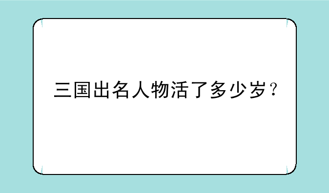 三国出名人物活了多少岁？