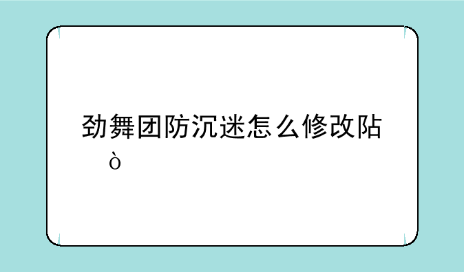 劲舞团防沉迷怎么修改阿？