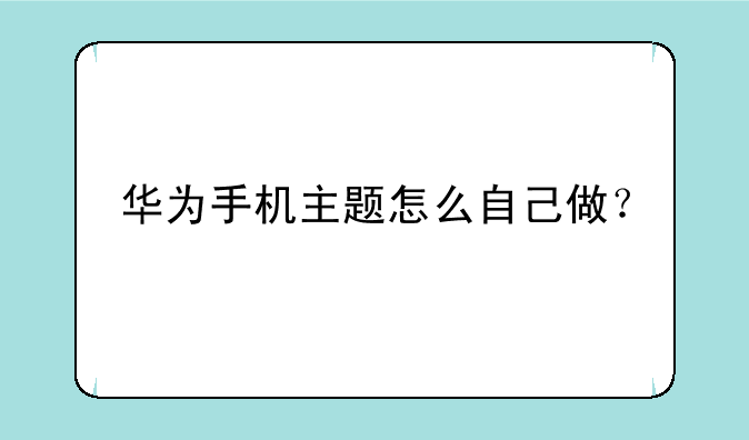 华为手机主题怎么自己做？