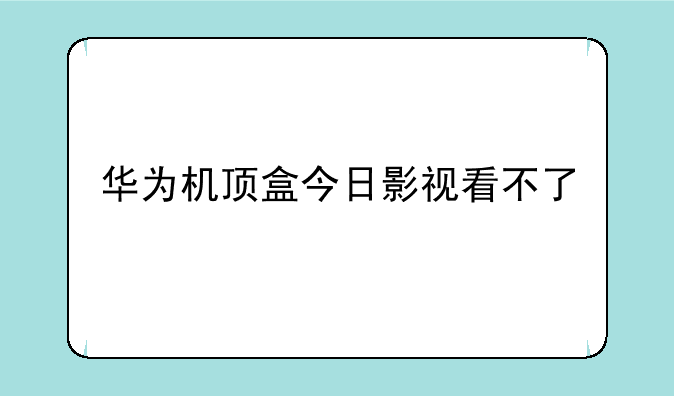 华为机顶盒今日影视看不了