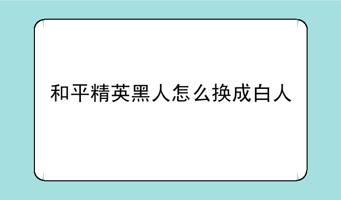 和平精英黑人怎么换成白人