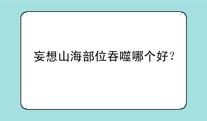 妄想山海部位吞噬哪个好？