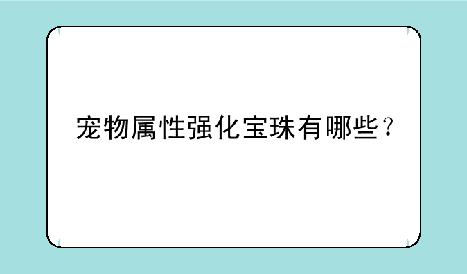 宠物属性强化宝珠有哪些？