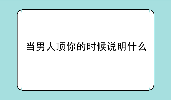 抱抱时会顶是因为喜欢吗？:当男人顶你的时候说明什么
