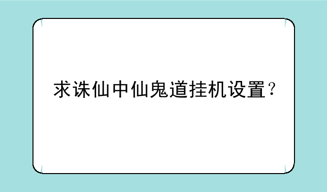 求诛仙中仙鬼道挂机设置？