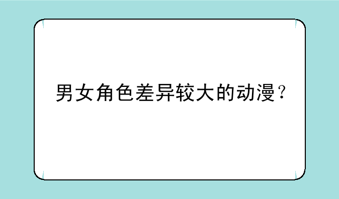 男女角色差异较大的动漫？