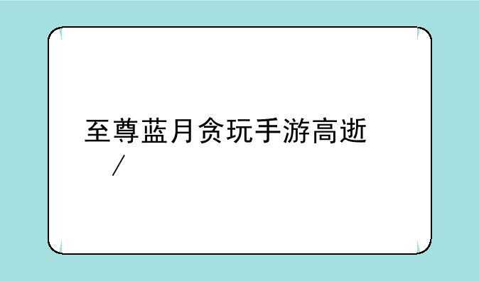 至尊蓝月贪玩手游高速下载