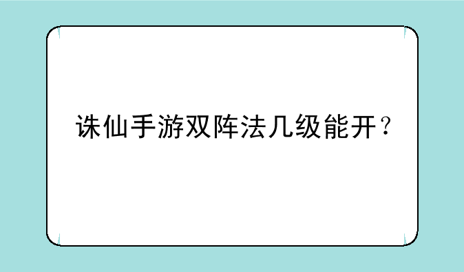 诛仙手游双阵法几级能开？