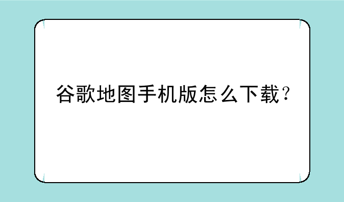 谷歌地图手机版怎么下载？