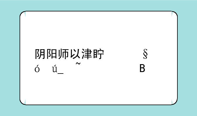 阴阳师以津真天值得培养吗