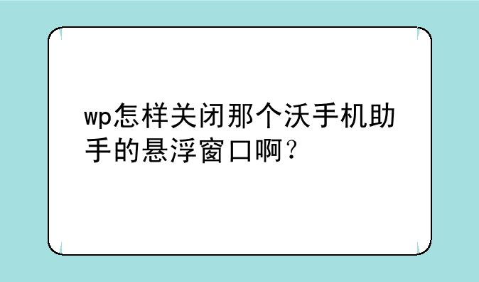 wp怎样关闭那个沃手机助手的悬浮窗口啊？