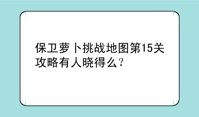 保卫萝卜挑战地图第15关攻略有人晓得么？