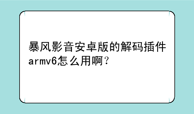 暴风影音安卓版的解码插件armv6怎么用啊？