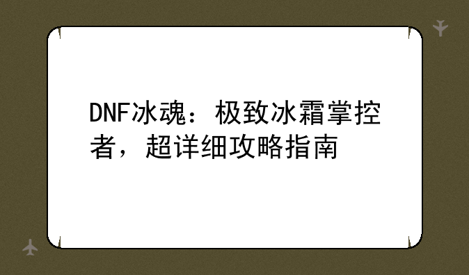 DNF冰魂：极致冰霜掌控者，超详细攻略指南