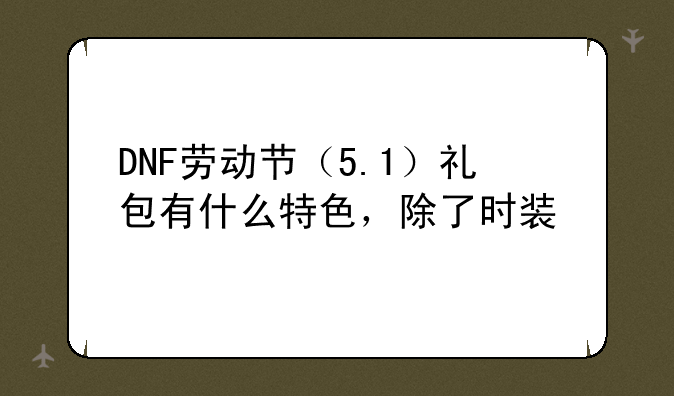 DNF劳动节（5.1）礼包有什么特色，除了时装