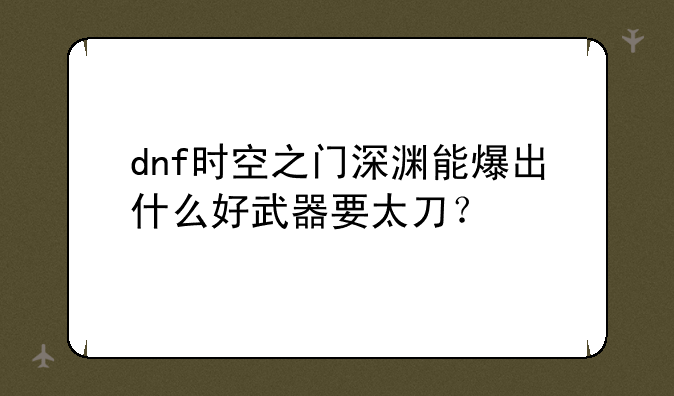 dnf时空之门深渊能爆出什么好武器要太刀？