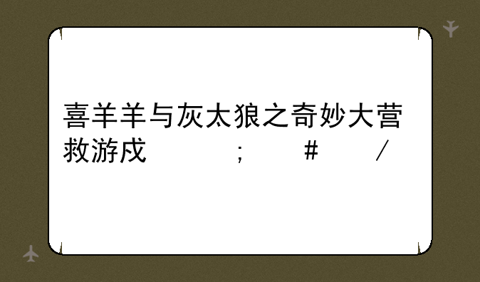 喜羊羊与灰太狼之奇妙大营救游戏怎么下载