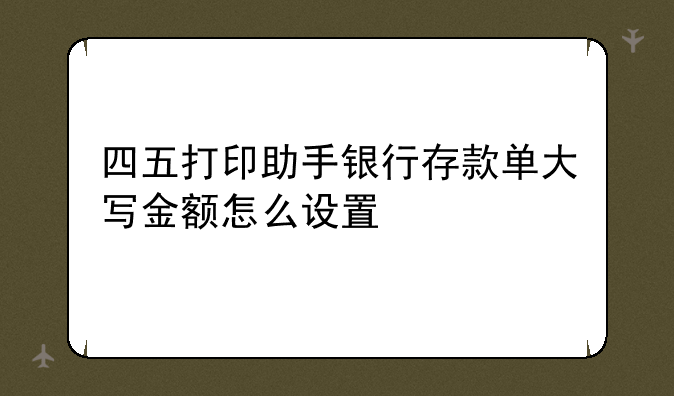 四五打印助手银行存款单大写金额怎么设置