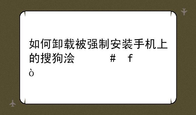 如何卸载被强制安装手机上的搜狗浏览器？
