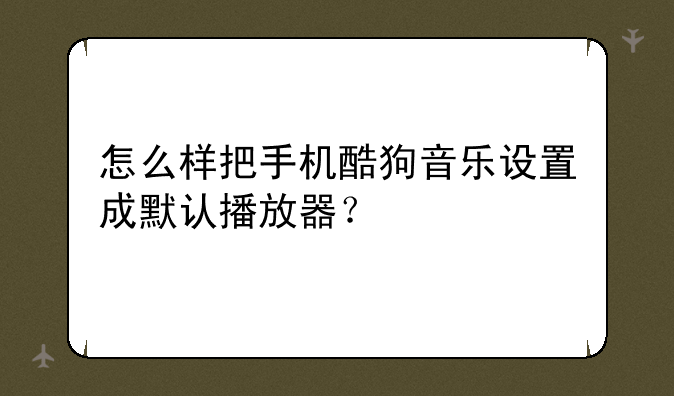 怎么样把手机酷狗音乐设置成默认播放器？