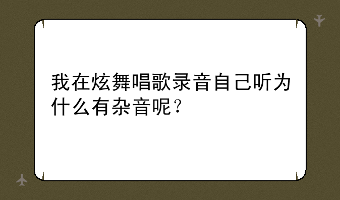 我在炫舞唱歌录音自己听为什么有杂音呢？