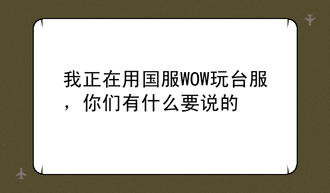 我正在用国服WOW玩台服，你们有什么要说的