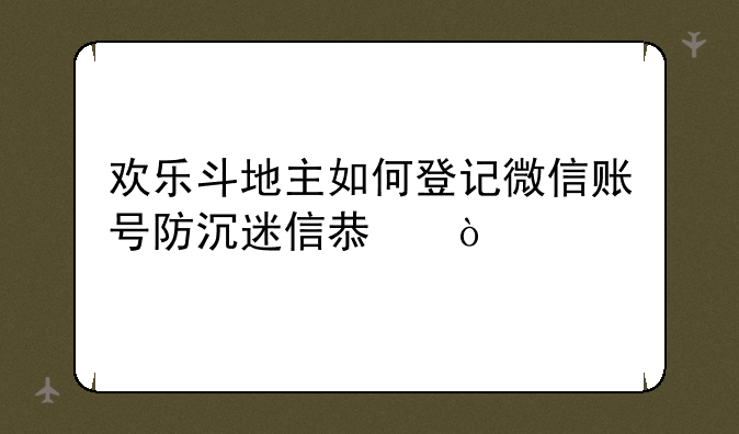 欢乐斗地主如何登记微信账号防沉迷信息？