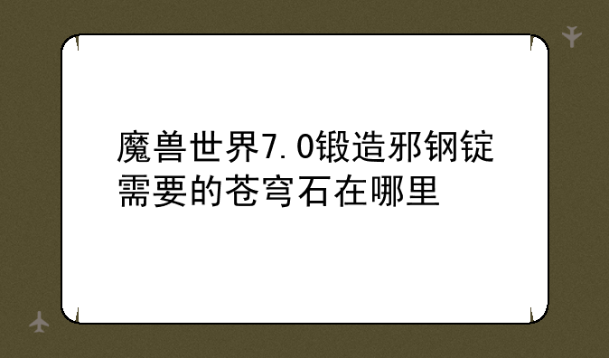 魔兽世界7.0锻造邪钢锭需要的苍穹石在哪里