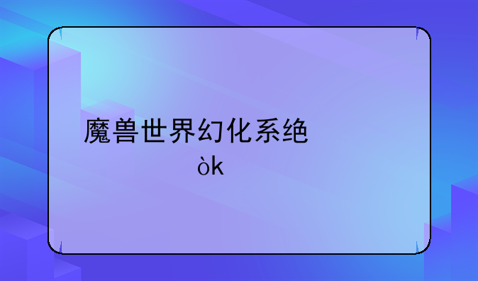 魔兽世界幻化系统详解：打造你的独特外观