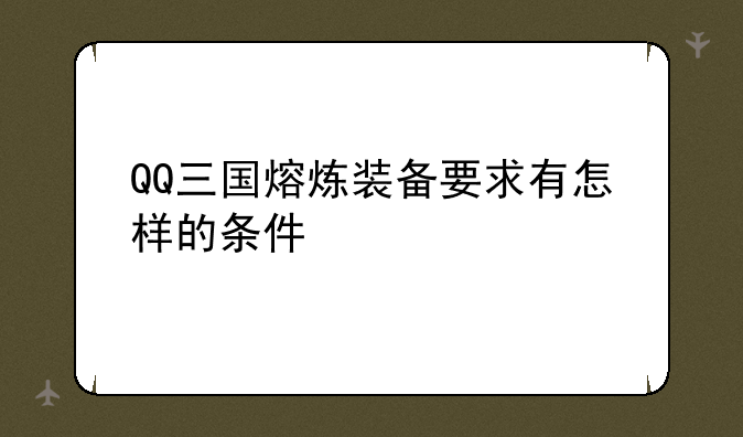 QQ三国熔炼装备要求有怎样的条件