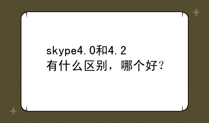 skype4.0和4.2有什么区别，哪个好？