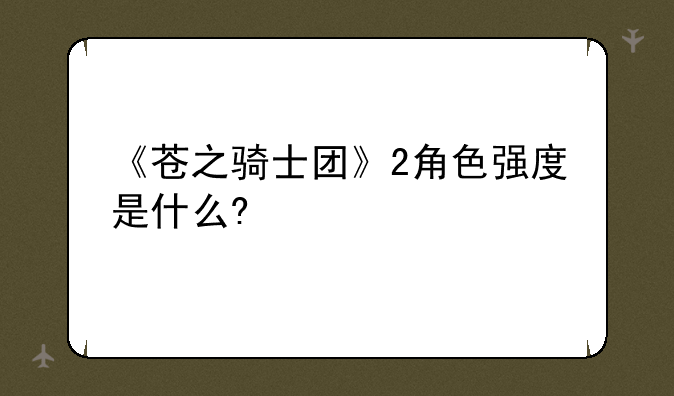 《苍之骑士团》2角色强度是什么?