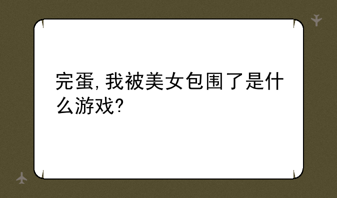 完蛋,我被美女包围了是什么游戏?