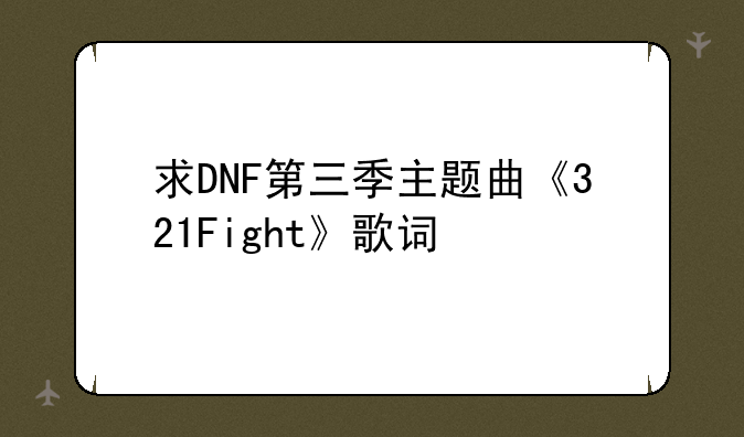 求DNF第三季主题曲《321Fight》歌词