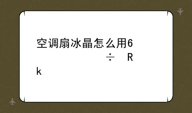 空调扇冰晶怎么用?大概能用多久?