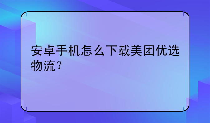 安卓手机怎么下载美团优选物流？