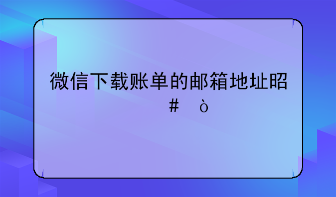 微信下载账单的邮箱地址是什么？