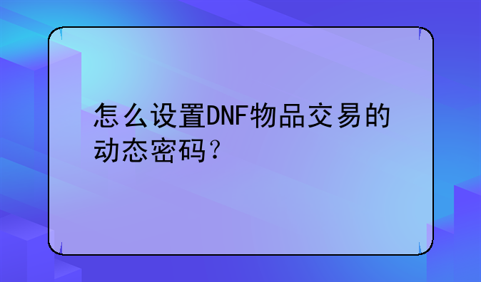 怎么设置DNF物品交易的动态密码？