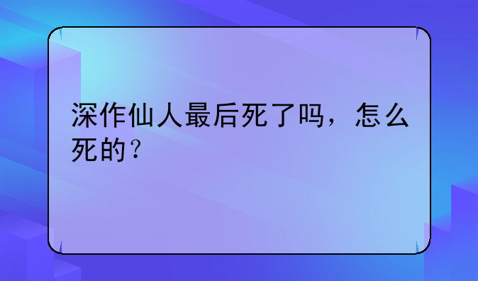 深作仙人最后死了吗，怎么死的？