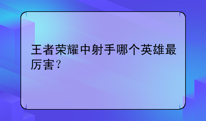 王者荣耀中射手哪个英雄最厉害？
