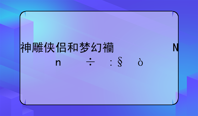 神雕侠侣和梦幻西游哪个更好玩？