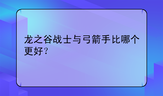 龙之谷战士与弓箭手比哪个更好？