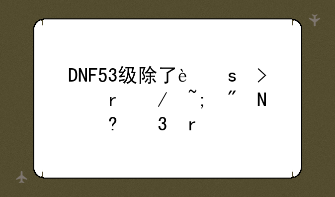 DNF53级除了远古地下城刷哪经验最多