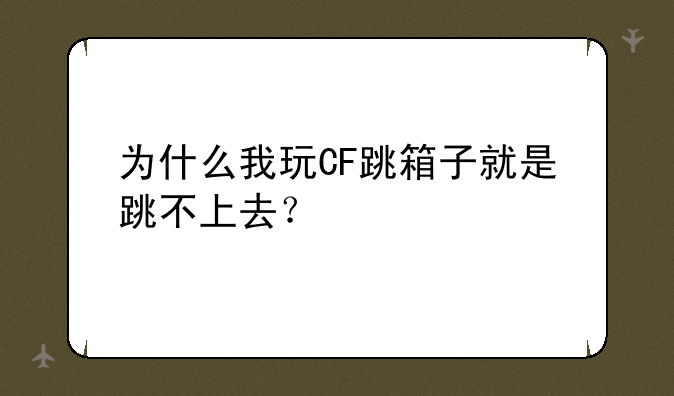 为什么我玩CF跳箱子就是跳不上去？