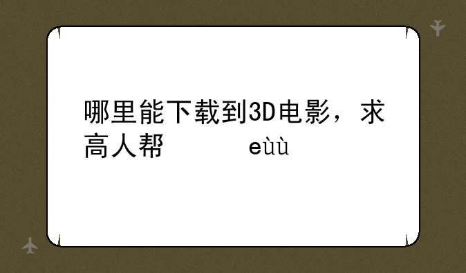 哪里能下载到3D电影，求高人帮忙~~~