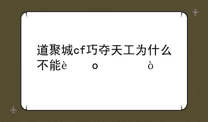 道聚城cf巧夺天工为什么不能进入？