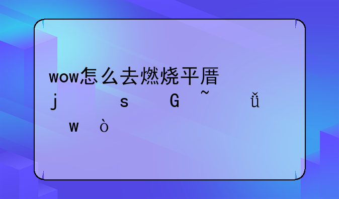 wow怎么去燃烧平原的“黑石深渊”？