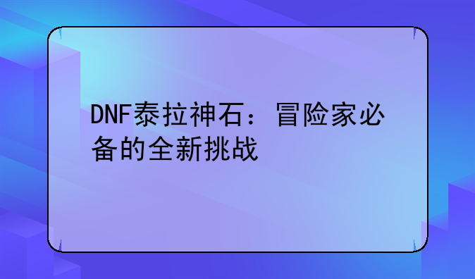 DNF泰拉神石：冒险家必备的全新挑战