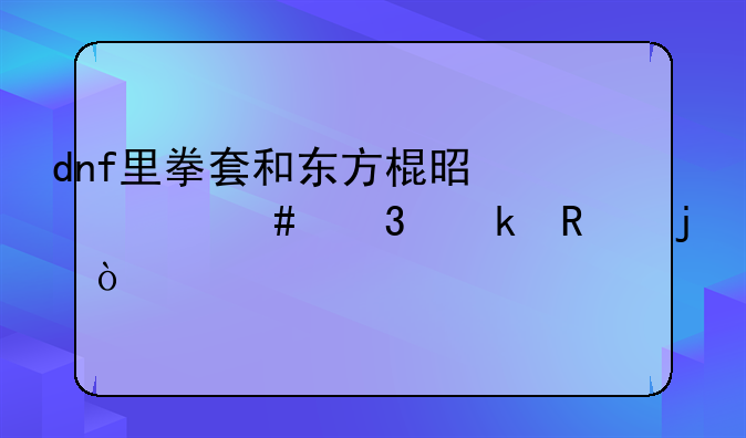 dnf里拳套和东方棍是什么职业用的？